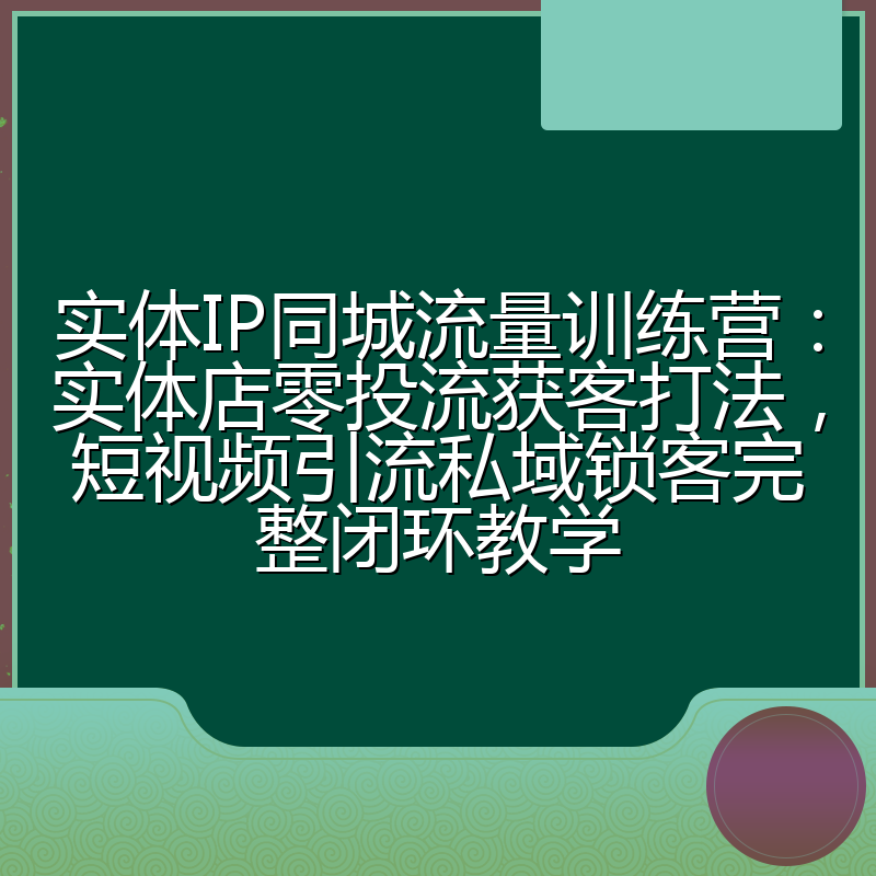 实体IP同城流量训练营：实体店零投流获客打法，短视频引流私域锁客完整闭环教学