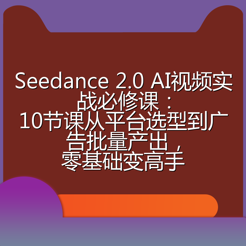 Seedance 2.0 AI视频实战必修课：10节课从平台选型到广告批量产出，零基础变高手