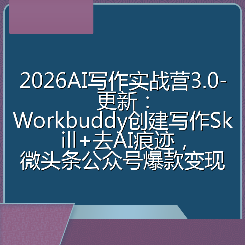 2026AI写作实战营3.0-更新：Workbuddy创建写作Skill+去AI痕迹，微头条公众号爆款变现