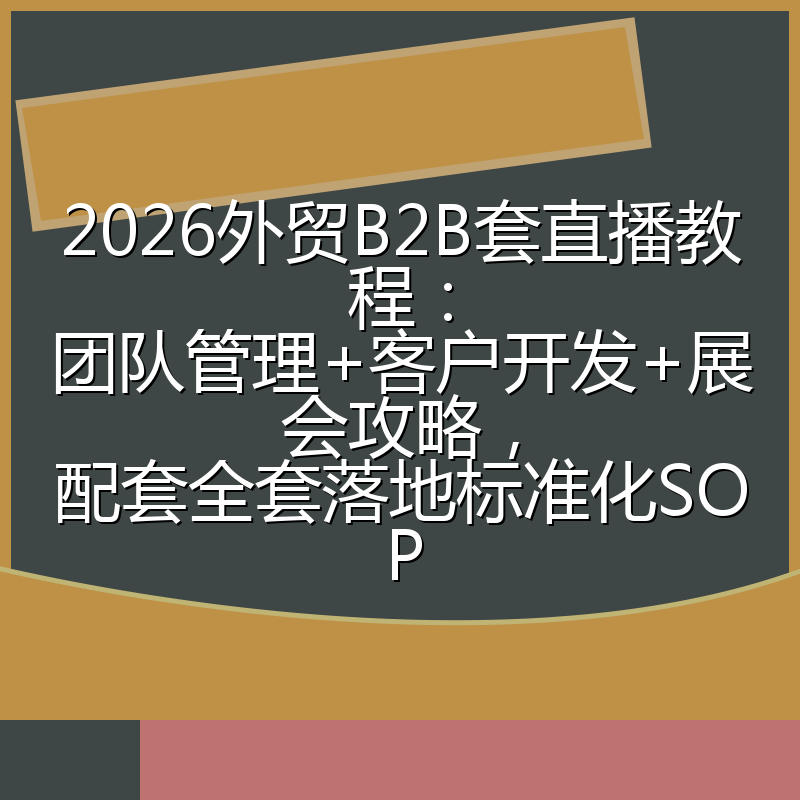 2026外贸B2B套直播教程：团队管理+客户开发+展会攻略，配套全套落地标准化SOP