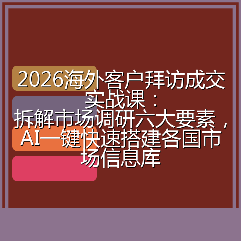 2026海外客户拜访成交实战课：拆解市场调研六大要素，AI一键快速搭建各国市场信息库