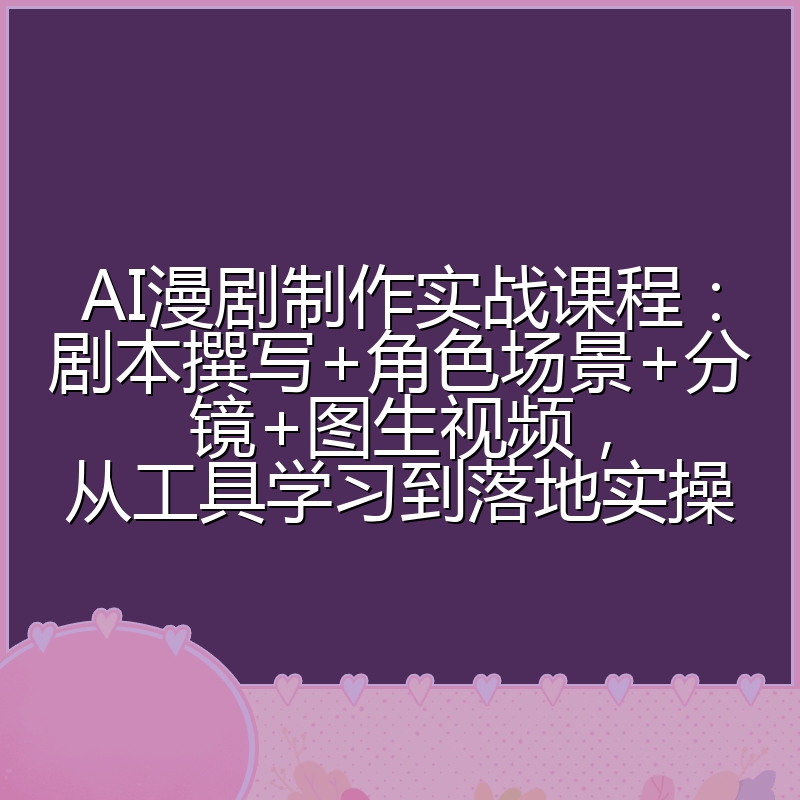 AI漫剧制作实战课程：剧本撰写+角色场景+分镜+图生视频，从工具学习到落地实操