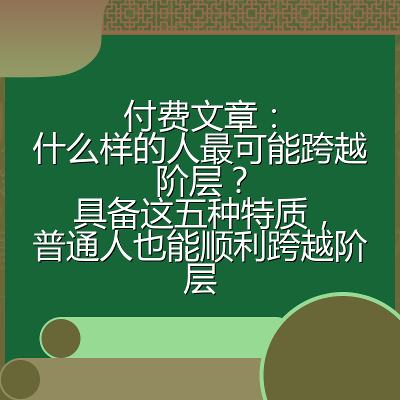 付费文章：什么样的人最可能跨越阶层？具备这五种特质，普通人也能顺利跨越阶层
