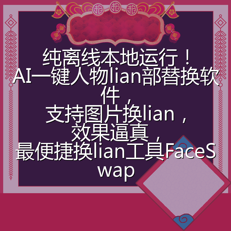 纯离线本地运行！AI一键人物lian部替换软件，支持图片换lian，效果逼真，最便捷换lian工具FaceSwap