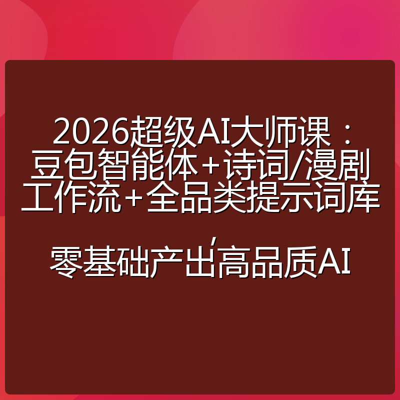 2026超级AI大师课：豆包智能体+诗词/漫剧工作流+全品类提示词库，零基础产出高品质AI
