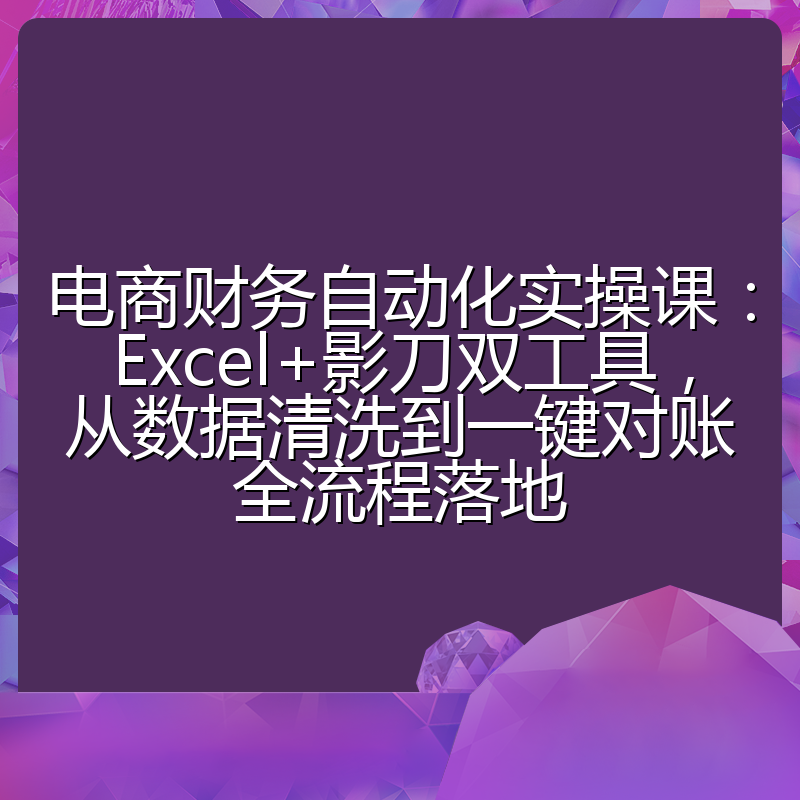 电商财务自动化实操课：Excel+影刀双工具，从数据清洗到一键对账全流程落地
