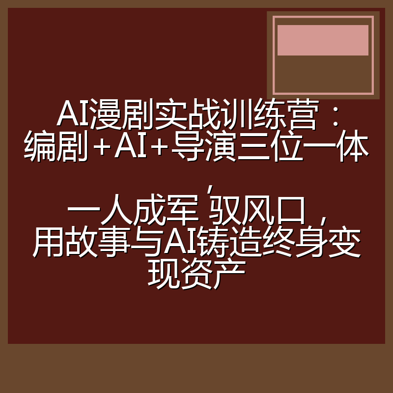 AI漫剧实战训练营：编剧+AI+导演三位一体，一人成军 驭风口，用故事与AI铸造终身变现资产