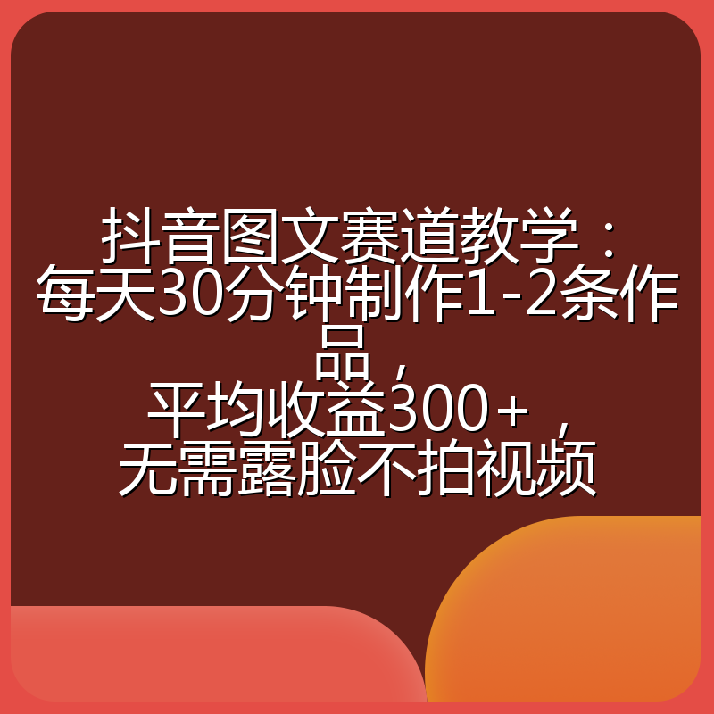 抖音图文赛道教学：每天30分钟制作1-2条作品，平均收益300+，无需露脸不拍视频