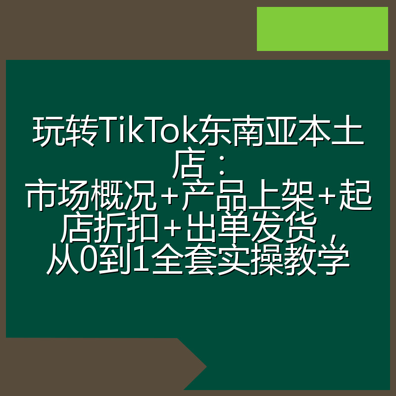 玩转TikTok东南亚本土店：市场概况+产品上架+起店折扣+出单发货，从0到1全套实操教学