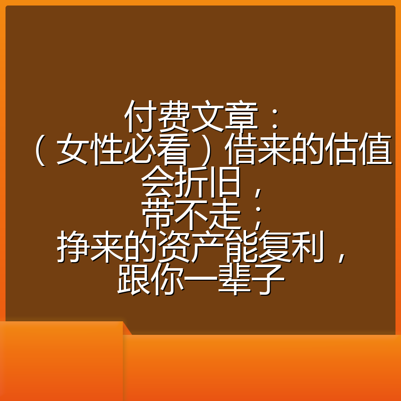 付费文章：（女性必看）借来的估值会折旧，带不走；挣来的资产能复利，跟你一辈子