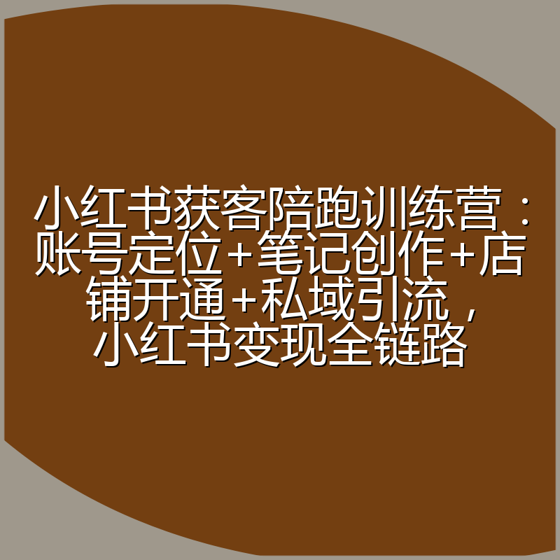 小红书获客陪跑训练营：账号定位+笔记创作+店铺开通+私域引流，小红书变现全链路