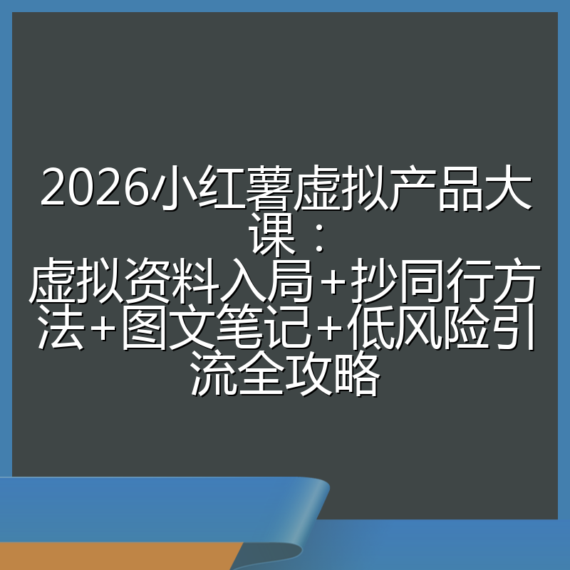 2026小红薯虚拟产品大课：虚拟资料入局+抄同行方法+图文笔记+低风险引流全攻略