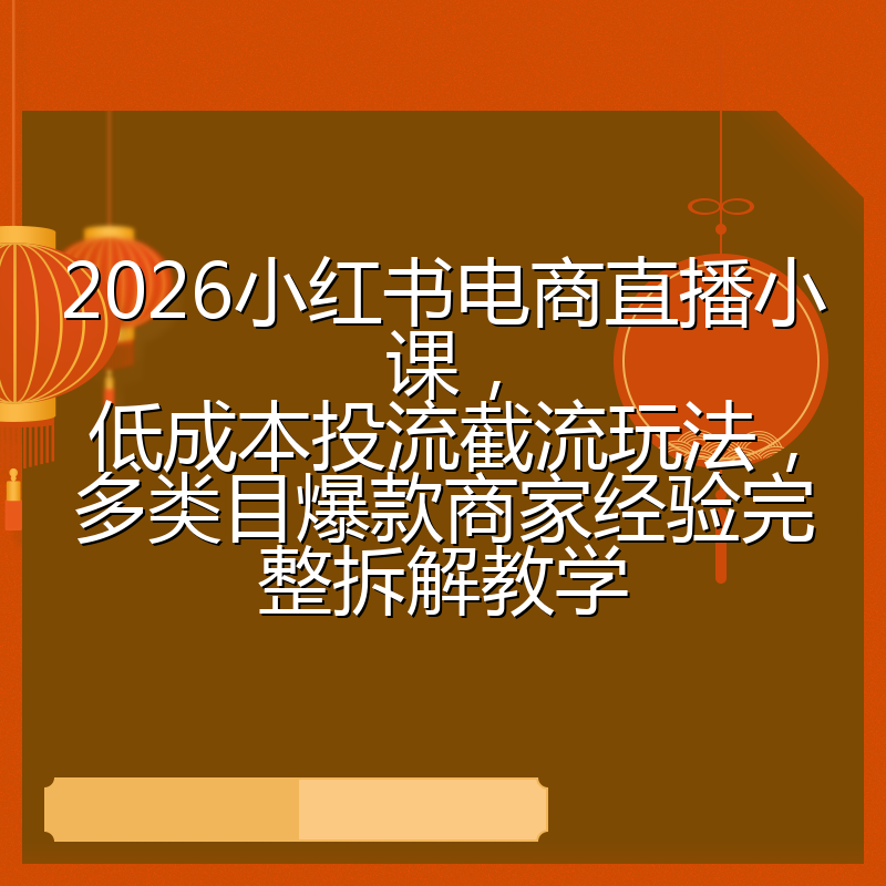 2026小红书电商直播小课，低成本投流截流玩法，多类目爆款商家经验完整拆解教学