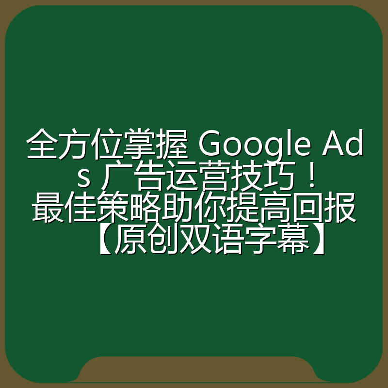 全方位掌握 Google Ads 广告运营技巧！最佳策略助你提高回报【原创双语字幕】