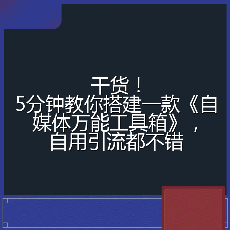 干货！5分钟教你搭建一款《自媒体万能工具箱》，自用引流都不错