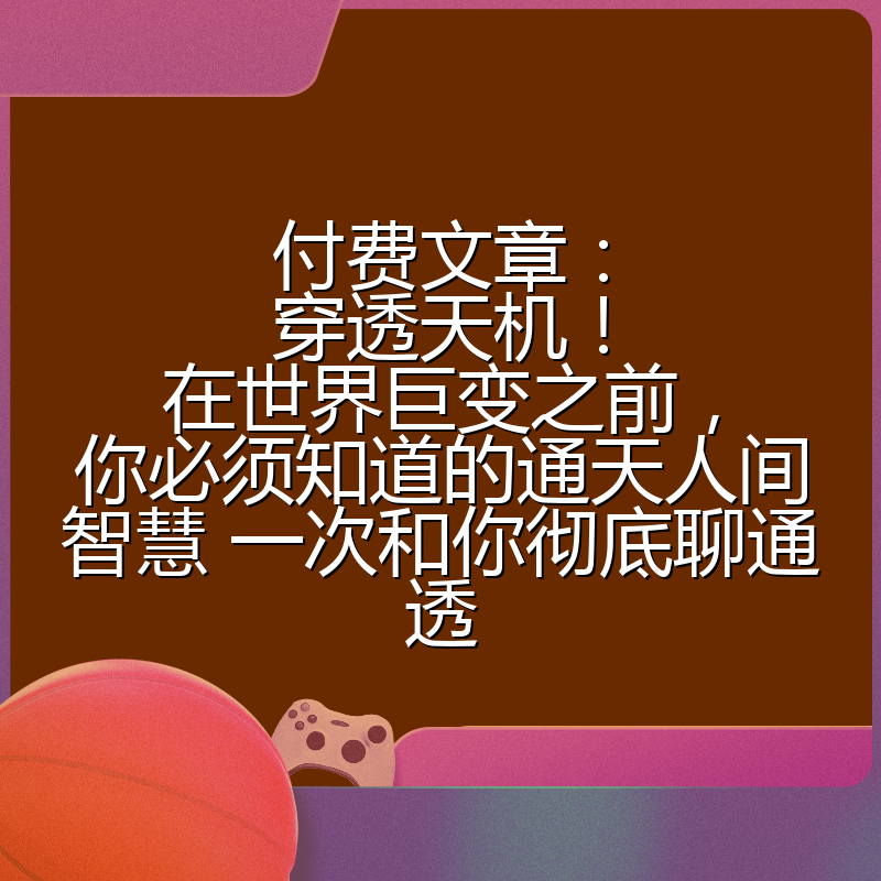 付费文章：穿透天机！在世界巨变之前，你必须知道的通天人间智慧 一次和你彻底聊通透