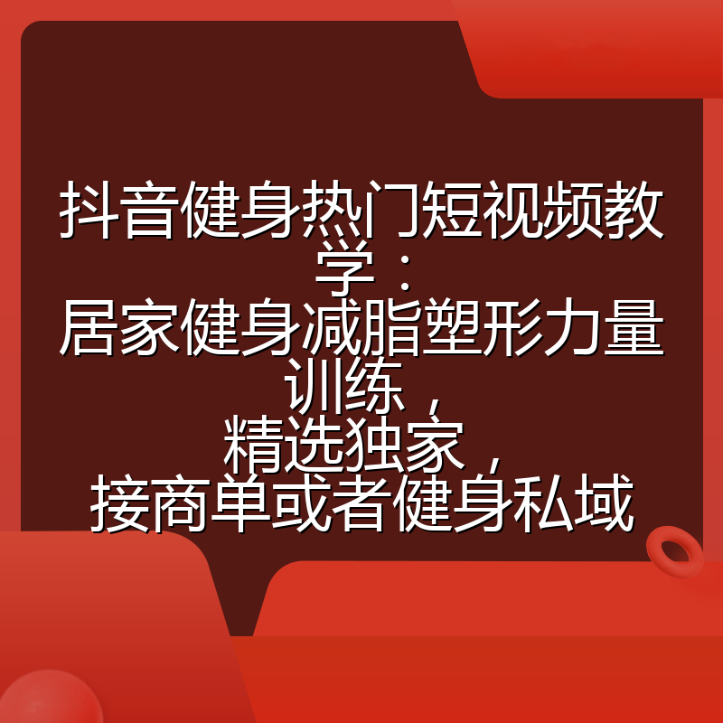 抖音健身热门短视频教学：居家健身减脂塑形力量训练，精选独家，接商单或者健身私域