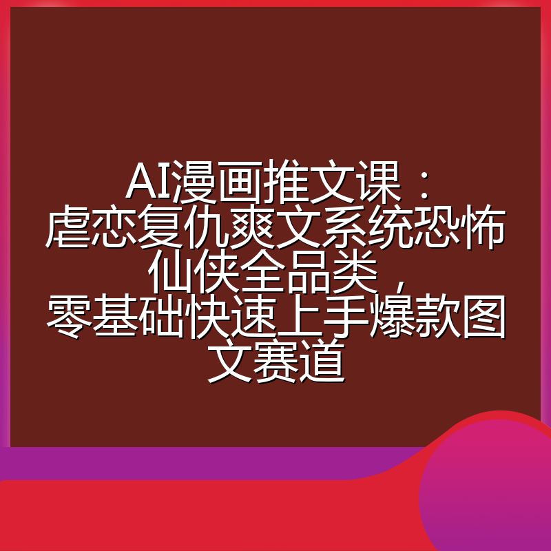 AI漫画推文课：虐恋复仇爽文系统恐怖仙侠全品类，零基础快速上手爆款图文赛道
