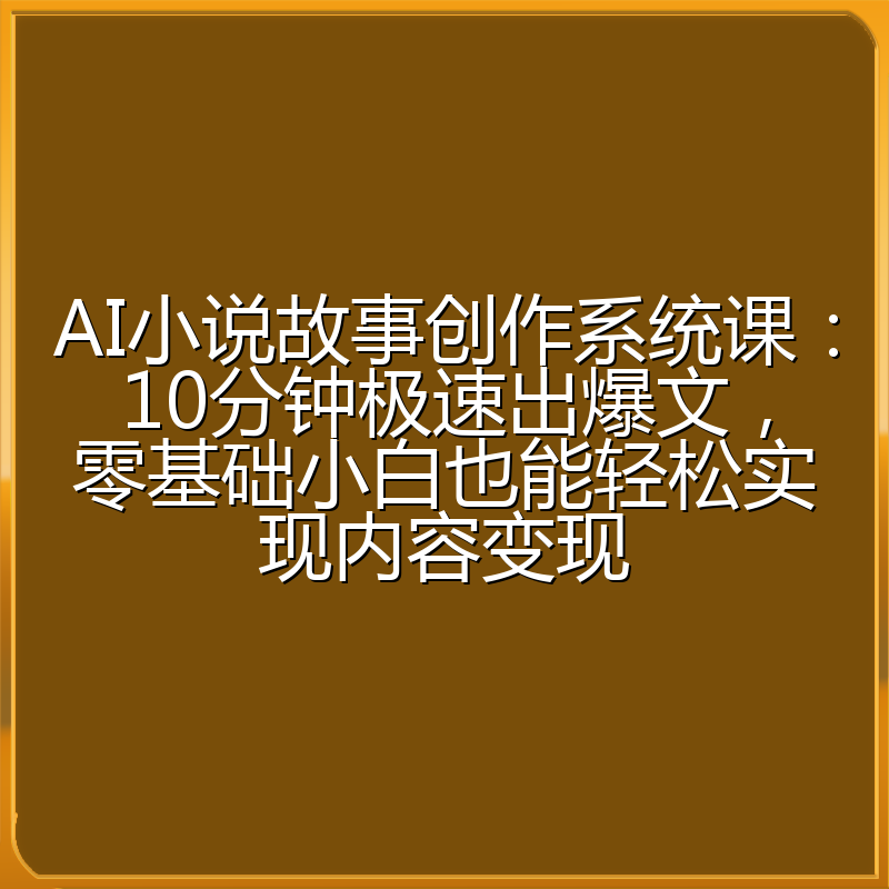AI小说故事创作系统课：10分钟极速出爆文，零基础小白也能轻松实现内容变现