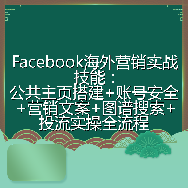 Facebook海外营销实战技能：公共主页搭建+账号安全+营销文案+图谱搜索+投流实操全流程