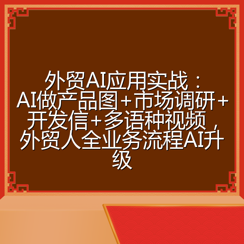 外贸AI应用实战：AI做产品图+市场调研+开发信+多语种视频，外贸人全业务流程AI升级