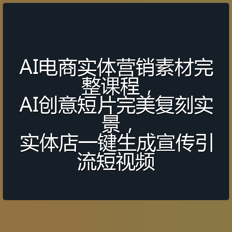 AI电商实体营销素材完整课程，AI创意短片完美复刻实景，实体店一键生成宣传引流短视频