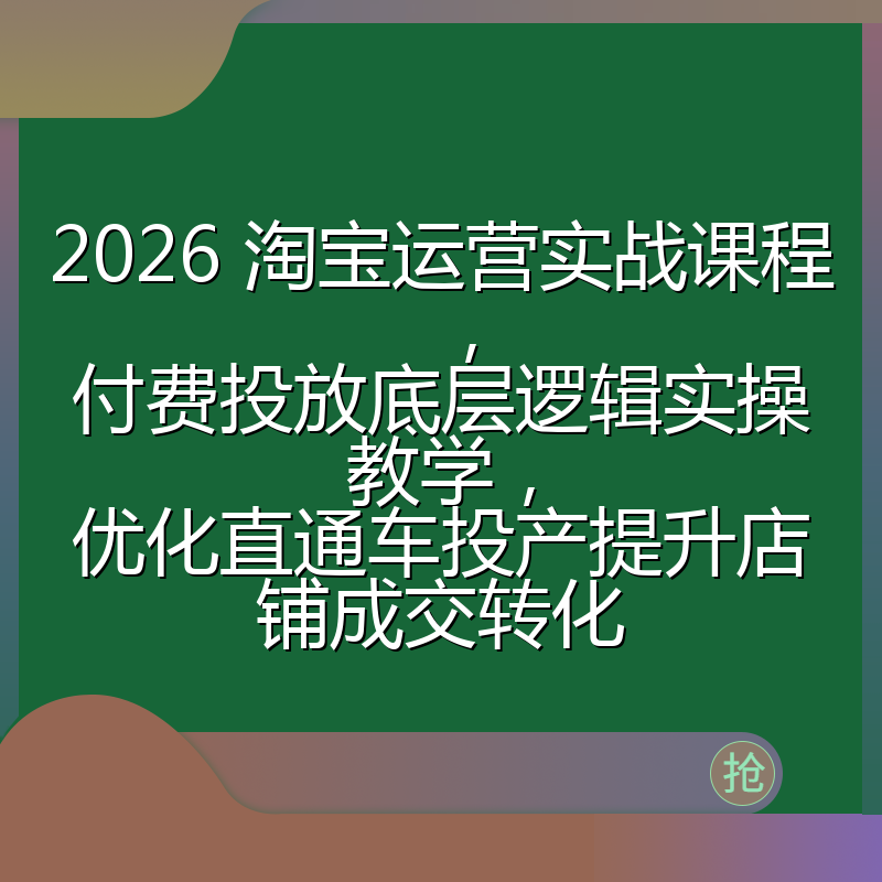 2026 淘宝运营实战课程，付费投放底层逻辑实操教学，优化直通车投产提升店铺成交转化