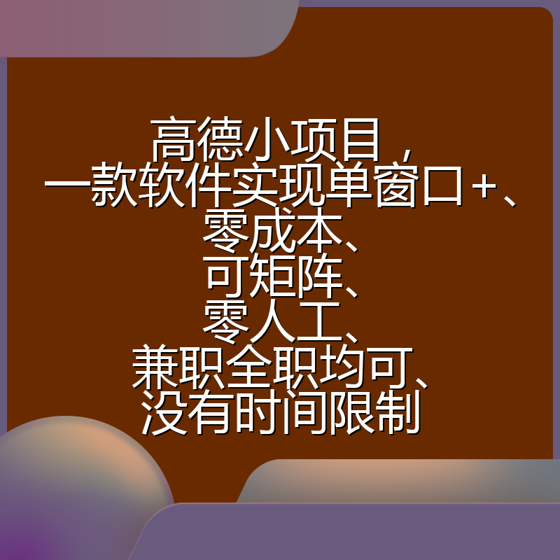 高德小项目，一款软件实现单窗口+、零成本、可矩阵、零人工、兼职全职均可、没有时间限制