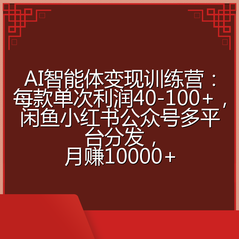 AI智能体变现训练营：每款单次利润40-100+，闲鱼小红书公众号多平台分发，月赚10000+