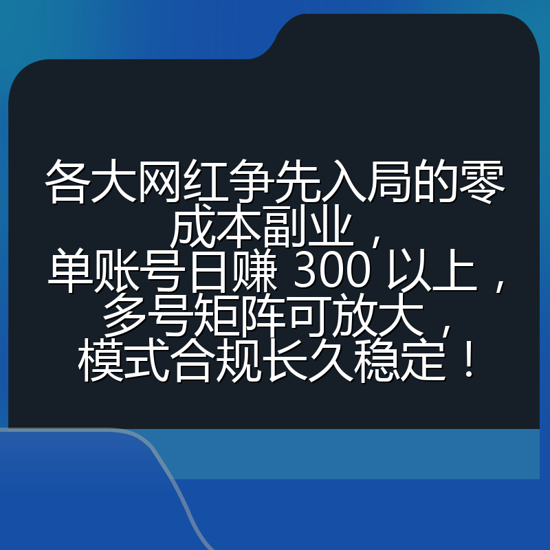 各大网红争先入局的零成本副业，单账号日赚 300 以上，多号矩阵可放大，模式合规长久稳定！