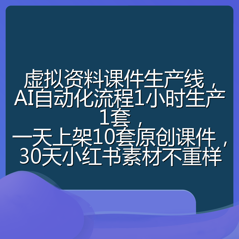 虚拟资料课件生产线，AI自动化流程1小时生产1套，一天上架10套原创课件，30天小红书素材不重样