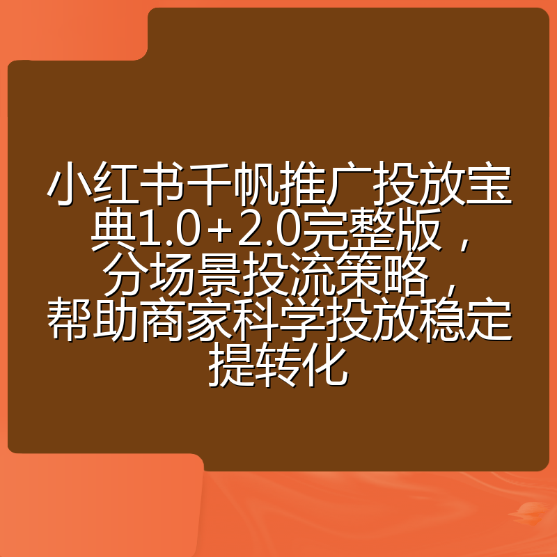 小红书千帆推广投放宝典1.0+2.0完整版，分场景投流策略，帮助商家科学投放稳定提转化