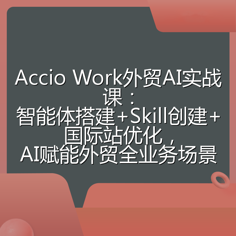 Accio Work外贸AI实战课：智能体搭建+Skill创建+国际站优化，AI赋能外贸全业务场景