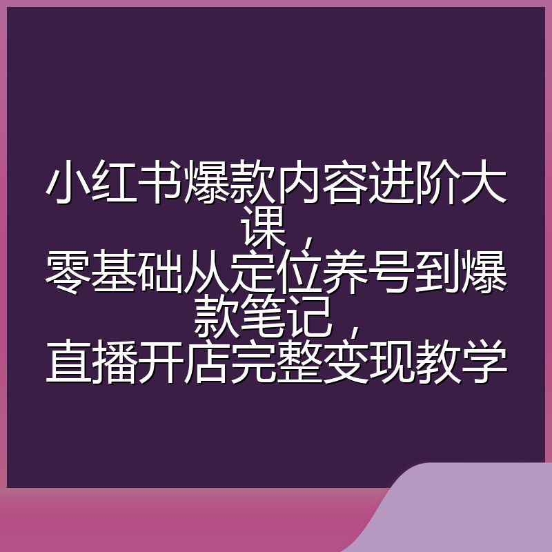 小红书爆款内容进阶大课，零基础从定位养号到爆款笔记，直播开店完整变现教学