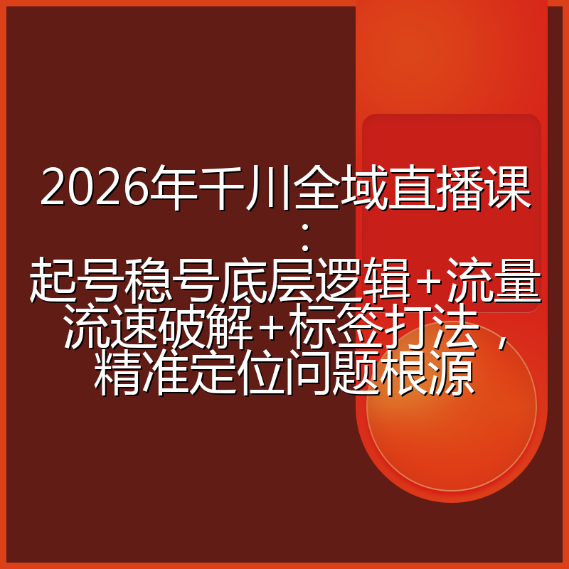 2026年千川全域直播课：起号稳号底层逻辑+流量流速破解+标签打法，精准定位问题根源