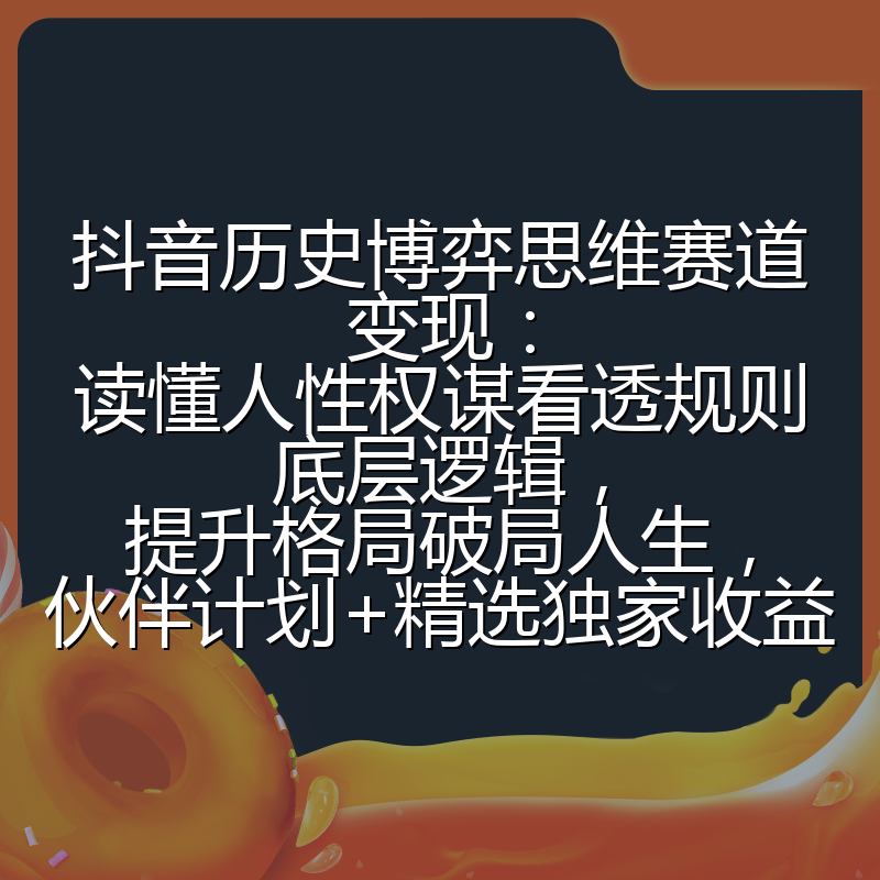 抖音历史博弈思维赛道变现：读懂人性权谋看透规则底层逻辑，提升格局破局人生，伙伴计划+精选独家收益