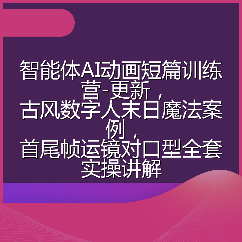 智能体AI动画短篇训练营-更新，古风数字人末日魔法案例，首尾帧运镜对口型全套实操讲解