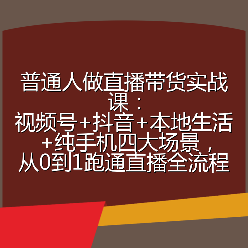 普通人做直播带货实战课:视频号+抖音+本地生活+纯手机四大场景,从0到1跑通直播全流程