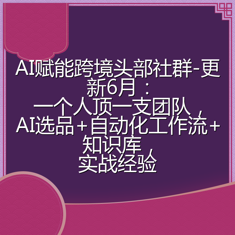 AI赋能跨境头部社群-更新6月：一个人顶一支团队，AI选品+自动化工作流+知识库，实战经验