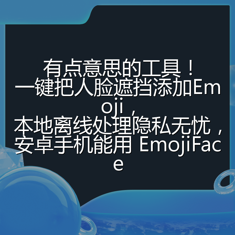 有点意思的工具！一键把人脸遮挡添加Emoji，本地离线处理隐私无忧，安卓手机能用 EmojiFace