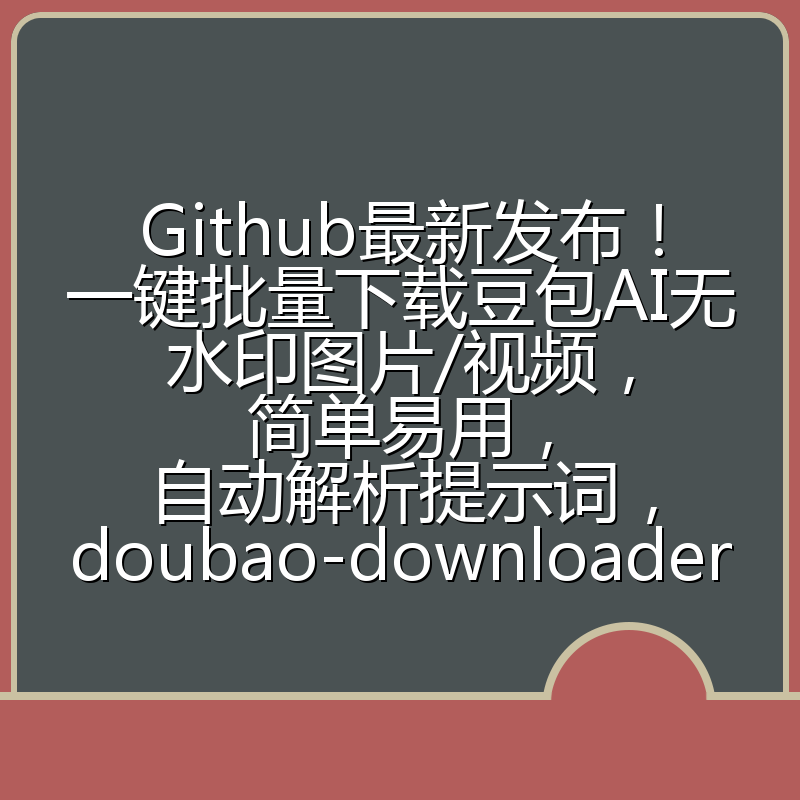 Github最新发布！一键批量下载豆包AI无水印图片/视频，简单易用，自动解析提示词，doubao-downloader