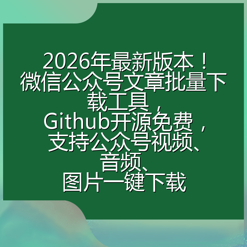 2026年最新版本！微信公众号文章批量下载工具，Github开源免费，支持公众号视频、音频、图片一键下载