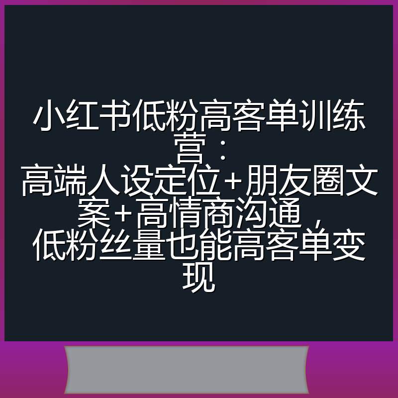 小红书低粉高客单训练营：高端人设定位+朋友圈文案+高情商沟通，低粉丝量也能高客单变现