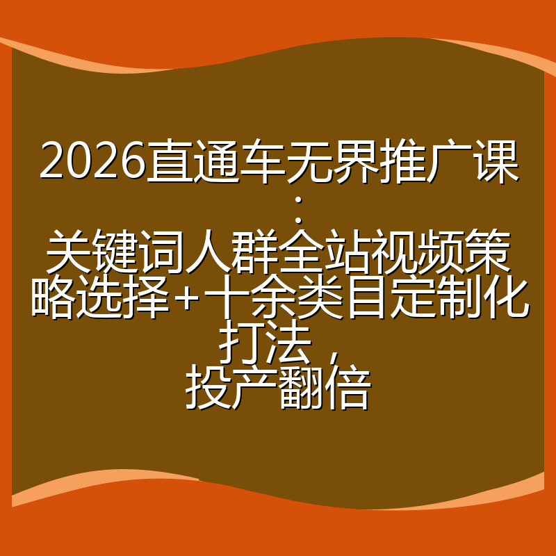 2026直通车无界推广课：关键词人群全站视频策略选择+十余类目定制化打法，投产翻倍