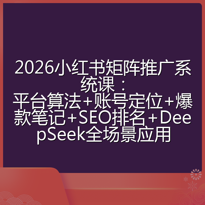 2026小红书矩阵推广系统课:平台算法+账号定位+爆款笔记+SEO排名+DeepSeek全场景应用