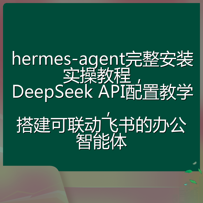 hermes-agent完整安装实操教程，DeepSeek API配置教学，搭建可联动飞书的办公智能体