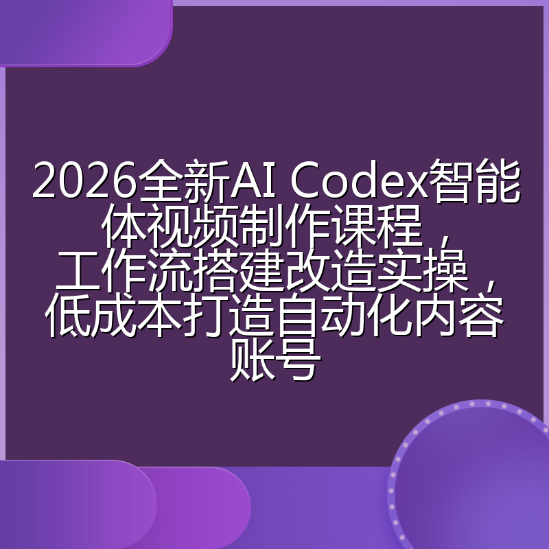 2026全新AI Codex智能体视频制作课程，工作流搭建改造实操，低成本打造自动化内容账号