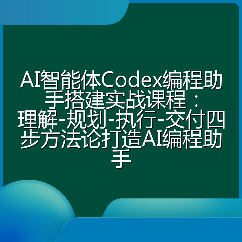 AI智能体Codex编程助手搭建实战课程：理解-规划-执行-交付四步方法论打造AI编程助手