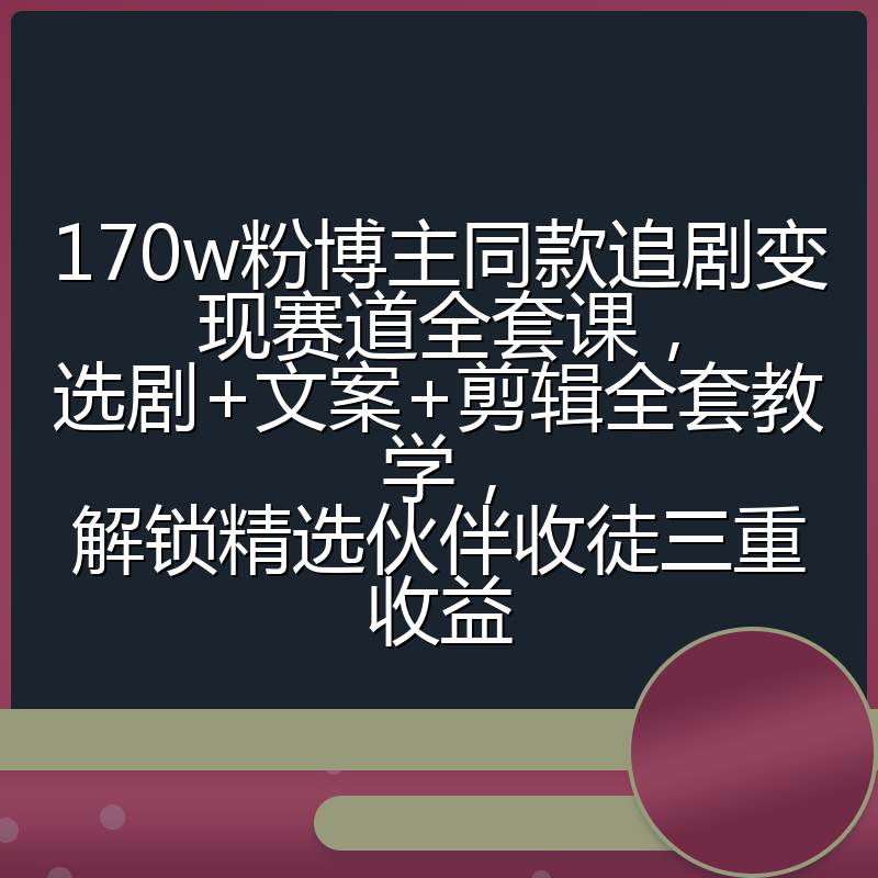 170w粉博主同款追剧变现赛道全套课,选剧+文案+剪辑全套教学,解锁精选伙伴收徒三重收益