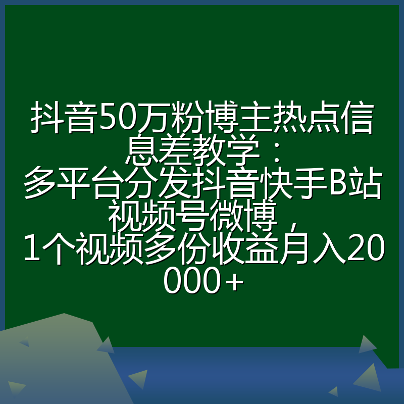 抖音50万粉博主热点信息差教学:多平台分发抖音快手B站视频号微博,1个视频多份收益月入20000+